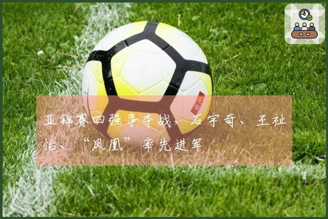亚锦赛四强争夺战，石宇奇、王祉怡、“凤凰”率先进军