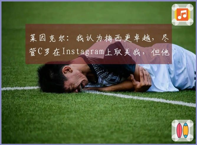 莱因克尔：我认为梅西更卓越，尽管C罗在Instagram上取关我，但他在我心中仍属于前五。