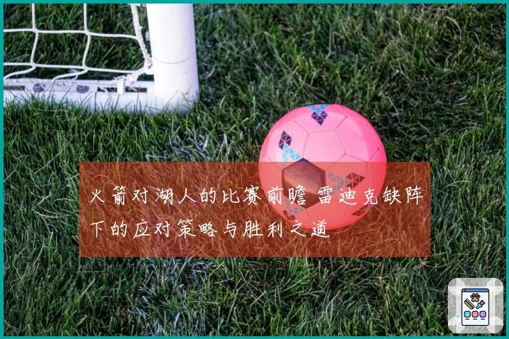 火箭对湖人的比赛前瞻 雷迪克缺阵下的应对策略与胜利之道