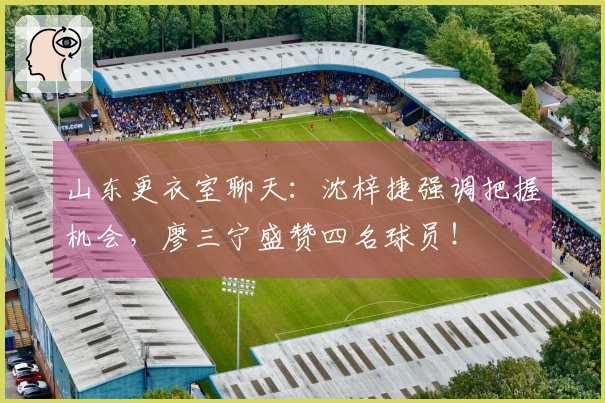 山东更衣室聊天：沈梓捷强调把握机会，廖三宁盛赞四名球员！