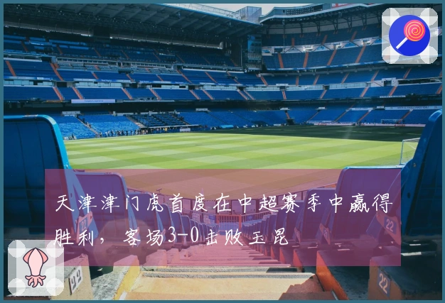 天津津门虎首度在中超赛季中赢得胜利，客场3-0击败玉昆