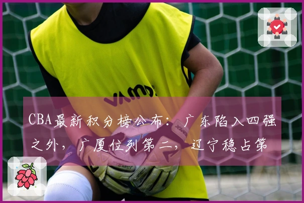 CBA最新积分榜公布：广东陷入四强之外，广厦位列第二，辽宁稳占第九位
