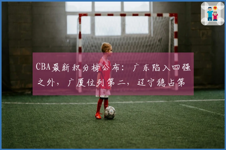 CBA最新积分榜公布：广东陷入四强之外，广厦位列第二，辽宁稳占第九位