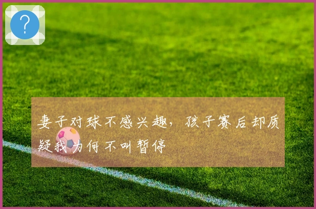 妻子对球不感兴趣，孩子赛后却质疑我为何不叫暂停