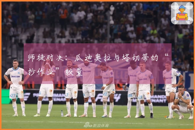 师徒对决：瓜迪奥拉与塔切蒂的“抄作业”较量