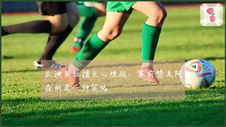 瓜迪奥拉擅长心理战，赛前赞美阿森纳是一种策略
