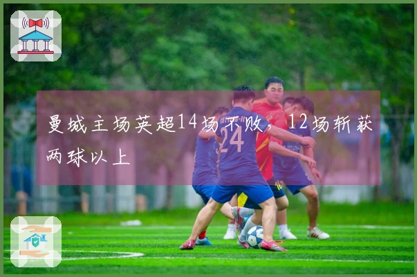 曼城主场英超14场不败，12场斩获两球以上