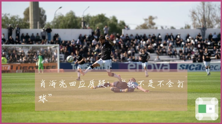 肖海亮回应质疑：“我不是不会打球”