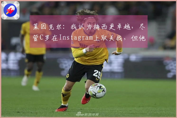 莱因克尔：我认为梅西更卓越，尽管C罗在Instagram上取关我，但他在我心中仍属于前五。