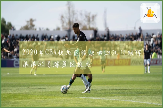 2020年CBA状元区俊炫回归江门助阵弟弟35号球员区俊杰