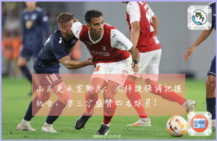 山东更衣室聊天：沈梓捷强调把握机会，廖三宁盛赞四名球员！