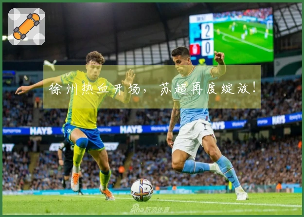徐州热血开场，苏超再度绽放！