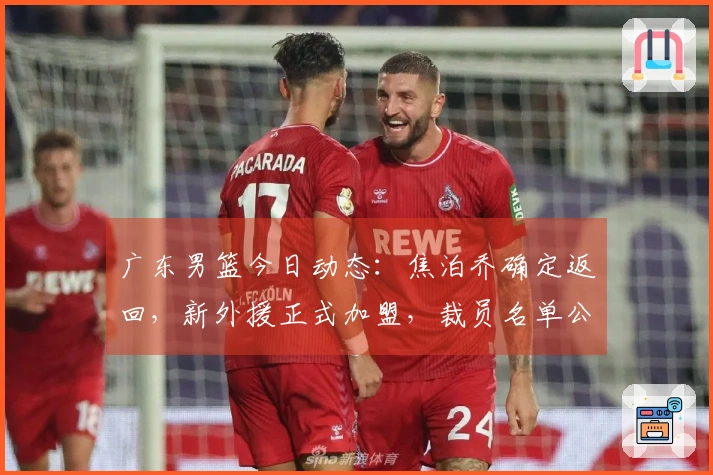 广东男篮今日动态：焦泊乔确定返回，新外援正式加盟，裁员名单公布