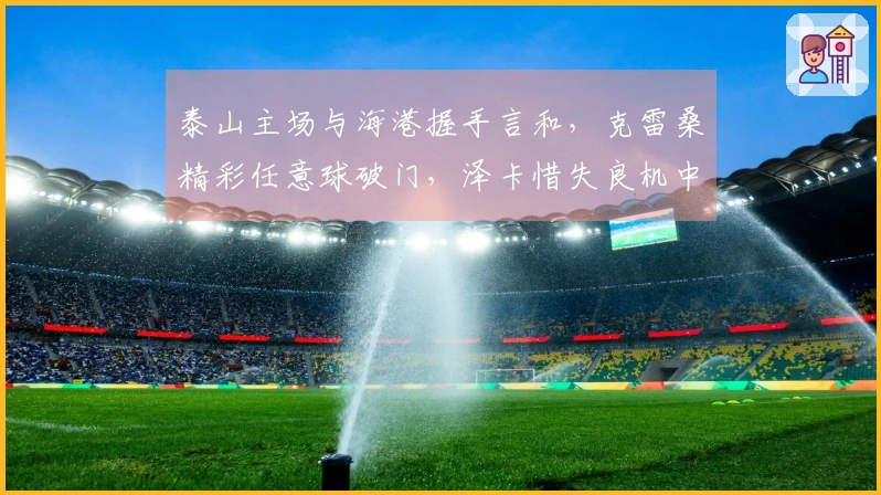 泰山主场与海港握手言和，克雷桑精彩任意球破门，泽卡惜失良机中柱