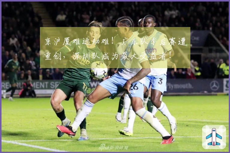 京沪厦难逃劫难！广东队季后赛遭重创，深圳队成为最大受益者！